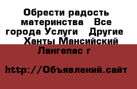 Обрести радость материнства - Все города Услуги » Другие   . Ханты-Мансийский,Лангепас г.